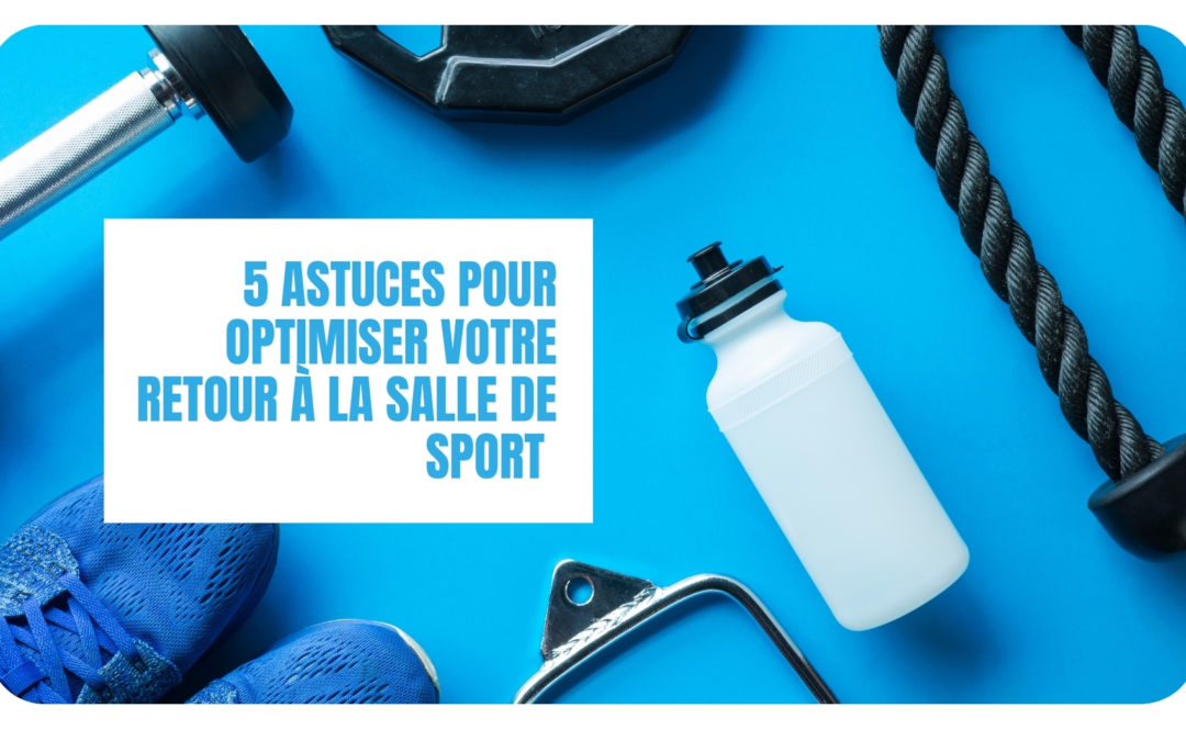 Salle de sport : 5 conseils pour optimiser votre retour au gym